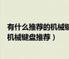 有什么推薦的機(jī)械鍵盤(pán)（機(jī)械鍵盤(pán)哪個(gè)好？二十款高逼格的機(jī)械鍵盤(pán)推薦）