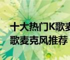 十大熱門K歌麥克風排行榜（精選10款手機k歌麥克風推薦）