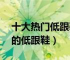 十大熱門低跟鞋排行榜（精選10款時(shí)尚百搭的低跟鞋）
