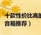 十款性價比高的電腦音響排行榜（多媒體電腦音箱推薦）