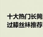 十大熱門(mén)長(zhǎng)筒絲襪排行榜（精選10款防勾絲過(guò)膝絲襪推薦）