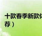 十款春季新款休閑裝排行榜（春秋款休閑裝推薦）