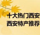 十大熱門西安特產(chǎn)排行榜（精選10款必帶的西安特產(chǎn)推薦）