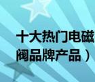 十大熱門電磁閥排行榜（精選10款電磁氣動(dòng)閥品牌產(chǎn)品）