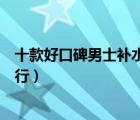 十款好口碑男士補水護膚品排行榜（男士補水保濕護膚品排行）