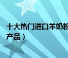 十大熱門進口羊奶粉排行榜（精選10款國外進口羊奶粉品牌產品）