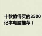 十款值得買的3500（5000元筆記本排行榜 3000 5000元筆記本電腦推薦）