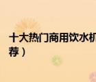 十大熱門商用飲水機(jī)排行榜（精選10款商用大容量飲水機(jī)推薦）