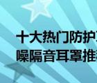 十大熱門防護(hù)耳罩排行榜（精選10款專業(yè)防噪隔音耳罩推薦）