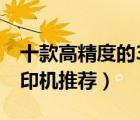 十款高精度的3d打印機排行榜（工業(yè)級3d打印機推薦）
