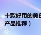 十款好用的美白防曬護(hù)膚品排行榜（美白防曬產(chǎn)品推薦）