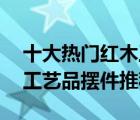 十大熱門紅木工藝品排行榜（精選10款紅木工藝品擺件推薦）