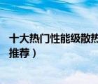 十大熱門性能級(jí)散熱器排行榜（精選10款高性能電腦散熱器推薦）