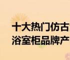 十大熱門仿古浴室柜排行榜（精選10款仿古浴室柜品牌產(chǎn)品）