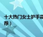 十大熱門(mén)女士護(hù)手霜排行榜（精選10款好用的女士護(hù)手霜推薦）
