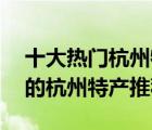 十大熱門杭州特產(chǎn)排行榜（精選10款值得帶的杭州特產(chǎn)推薦）