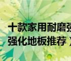 十款家用耐磨強化復(fù)合地板排行榜（品質(zhì)耐磨強化地板推薦）