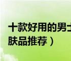 十款好用的男士美白產(chǎn)品排行榜（男士美白護(hù)膚品推薦）