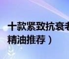 十款緊致抗衰老精油產(chǎn)品排行榜（緊致抗衰老精油推薦）