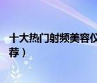 十大熱門射頻美容儀排行榜（精選10款好用的射頻美容儀推薦）