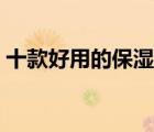 十款好用的保濕水排行榜（潤膚保濕水推薦）