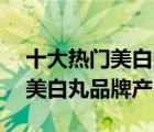 十大熱門美白丸排行榜（精選10款效果好的美白丸品牌產(chǎn)品）