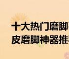 十大熱門磨腳石產(chǎn)品排行榜（精選10款去死皮磨腳神器推薦）