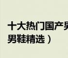 十大熱門(mén)國(guó)產(chǎn)男鞋產(chǎn)品排行榜（時(shí)尚國(guó)內(nèi)品牌男鞋精選）