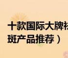 十款國(guó)際大牌祛斑護(hù)膚品排行榜（精選大牌祛斑產(chǎn)品推薦）