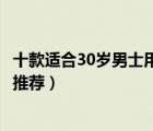 十款適合30歲男士用的香水排行榜（30歲左右男士品牌香水推薦）