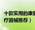 十款實(shí)用的康復(fù)輔助器材排行榜（輔助康復(fù)醫(yī)療器械推薦）