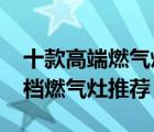 十款高端燃?xì)庠町a(chǎn)品排行榜（1000元以上高檔燃?xì)庠钔扑]）