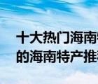 十大熱門海南特產(chǎn)排行榜（精選10款值得買的海南特產(chǎn)推薦）
