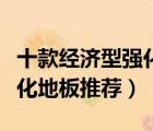 十款經(jīng)濟型強化復合地板排行榜（經(jīng)濟實用強化地板推薦）