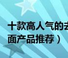 十款高人氣的去角質(zhì)洗面奶排行榜（去角質(zhì)潔面產(chǎn)品推薦）