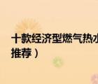十款經(jīng)濟(jì)型燃?xì)鉄崴髋判邪瘢?00元以下實(shí)用燃?xì)鉄崴魍扑]）
