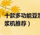 十款多功能豆?jié){機(jī)產(chǎn)品排行榜（家用多功能豆?jié){機(jī)推薦）