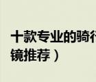 十款專業(yè)的騎行眼鏡排行榜（騎行必備變色眼鏡推薦）