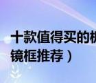 十款值得買的板材眼鏡架排行榜（精品板材眼鏡框推薦）