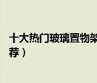 十大熱門玻璃置物架排行榜（精選10款好用的玻璃置物架推薦）