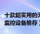 十款超實(shí)用的無線監(jiān)控設(shè)備排行榜（無線智能監(jiān)控設(shè)備推薦）