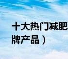 十大熱門減肥藥排行榜（精選10款減肥藥品牌產(chǎn)品）