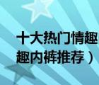 十大熱門情趣內(nèi)褲排行榜（精選10款性感情趣內(nèi)褲推薦）