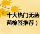 十大熱門無菌棉簽排行榜（精選10款醫(yī)用無菌棉簽推薦）
