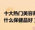 十大熱門美容養(yǎng)顏保健品排行榜（美容養(yǎng)顏吃什么保健品好）