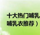 十大熱門哺乳衣排行榜（精選10款時(shí)尚外出哺乳衣推薦）