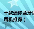十款迷你藍牙耳機產(chǎn)品排行榜（迷你隱形藍牙耳機推薦）