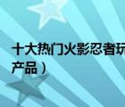 十大熱門火影忍者玩具排行榜（精選10款火影忍者手辦品牌產(chǎn)品）