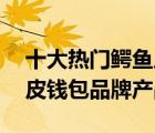 十大熱門鱷魚皮錢包排行榜（精選10款鱷魚皮錢包品牌產(chǎn)品）
