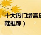 十大熱門增高皮鞋排行榜（男士商務(wù)內(nèi)增高皮鞋推薦）